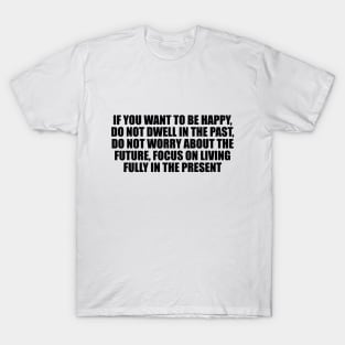 If you want to be happy, do not dwell in the past, do not worry about the future, focus on living fully in the present T-Shirt